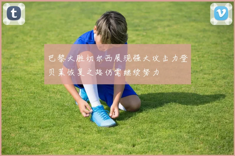 巴黎大胜切尔西展现强大攻击力登贝莱恢复之路仍需继续努力