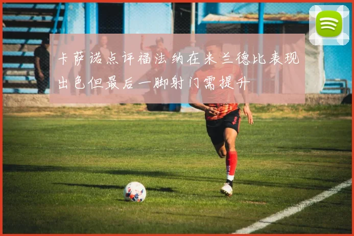 卡萨诺点评福法纳在米兰德比表现出色但最后一脚射门需提升