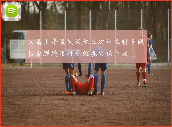 火箭上半场失误仅三次杜兰特卡佩拉表现稳定对手雄鹿失误十次