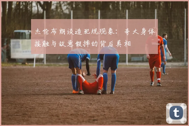 杰伦布朗谈造犯规现象：夸大身体接触与故意假摔的背后真相