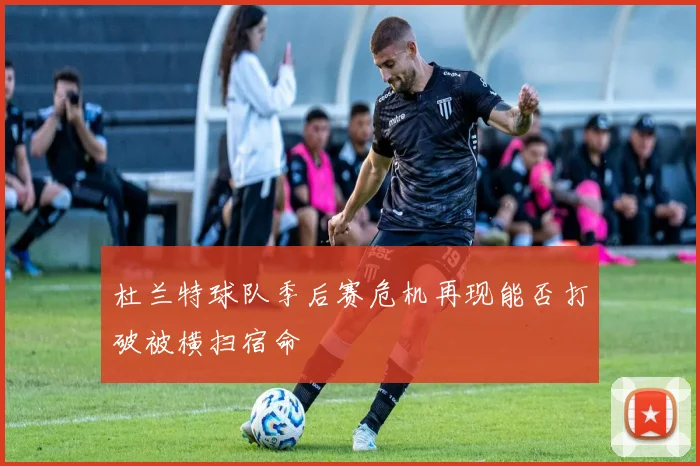 杜兰特球队季后赛危机再现能否打破被横扫宿命