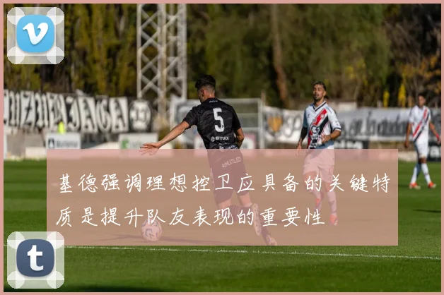 基德强调理想控卫应具备的关键特质是提升队友表现的重要性