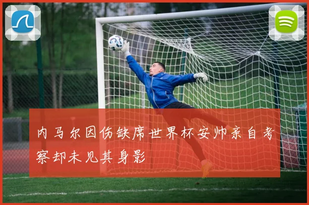 内马尔因伤缺席世界杯安帅亲自考察却未见其身影