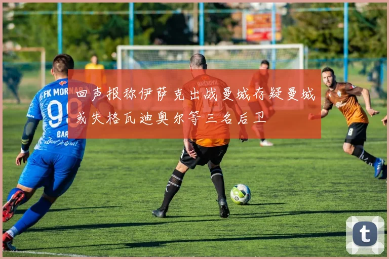 回声报称伊萨克出战曼城存疑曼城或失格瓦迪奥尔等三名后卫