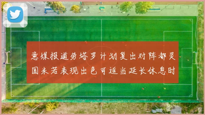意媒报道劳塔罗计划复出对阵都灵国米若表现出色可适当延长休息时间