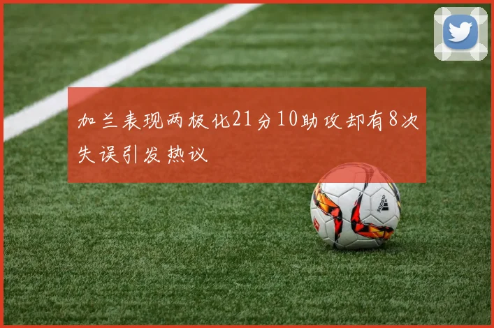 加兰表现两极化21分10助攻却有8次失误引发热议