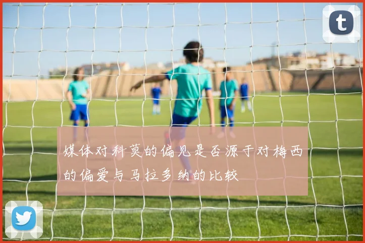 媒体对科莫的偏见是否源于对梅西的偏爱与马拉多纳的比较