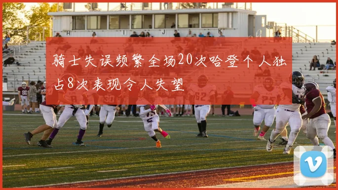 骑士失误频繁全场20次哈登个人独占8次表现令人失望
