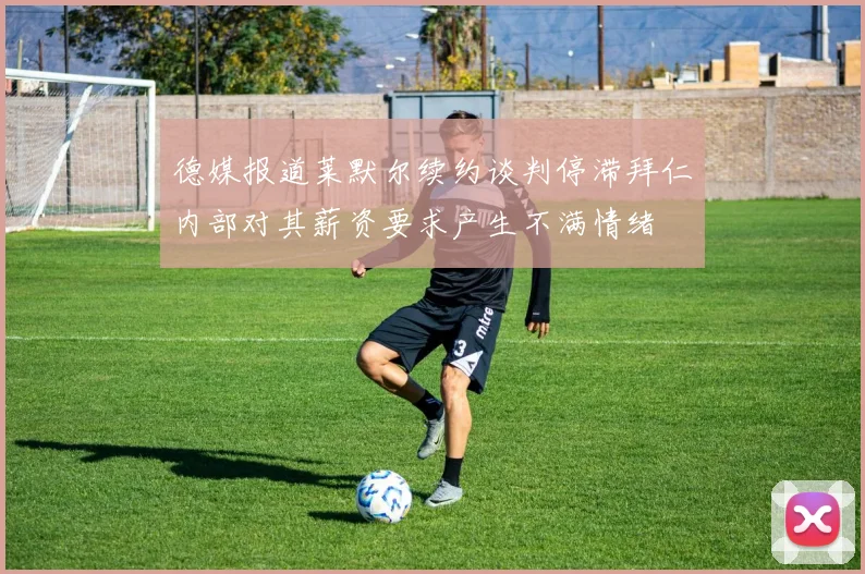 德媒报道莱默尔续约谈判停滞拜仁内部对其薪资要求产生不满情绪