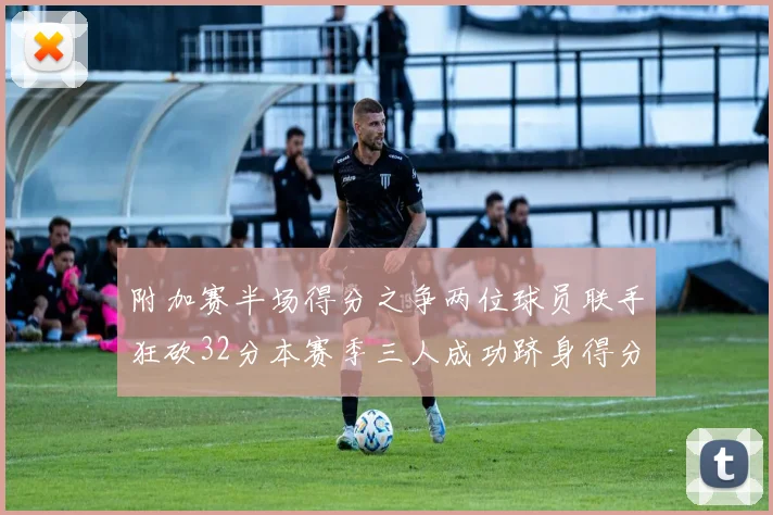 附加赛半场得分之争两位球员联手狂砍32分本赛季三人成功跻身得分榜前20