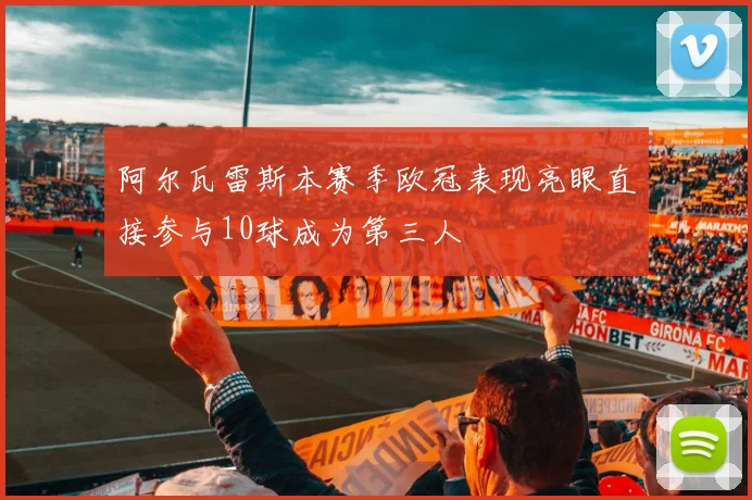 阿尔瓦雷斯本赛季欧冠表现亮眼直接参与10球成为第三人